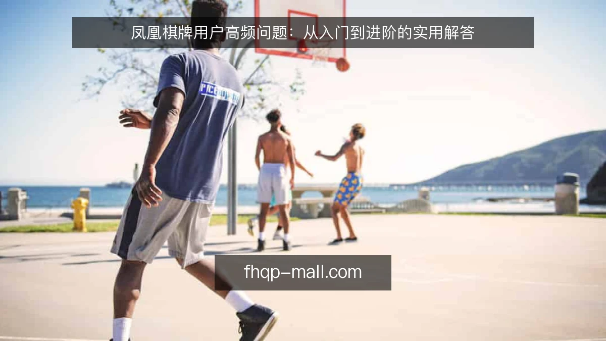凤凰棋牌用户高频问题:从入门到进阶的实用解答