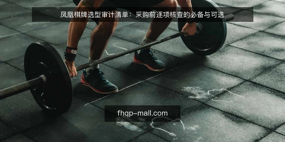 凤凰棋牌选型审计清单:采购前逐项核查的必备与可选 — 为什么现在做一次选型审计 配图